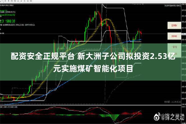 配资安全正规平台 新大洲子公司拟投资2.53亿元实施煤矿智能化项目