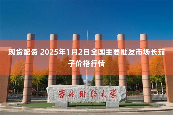 现货配资 2025年1月2日全国主要批发市场长茄子价格行情