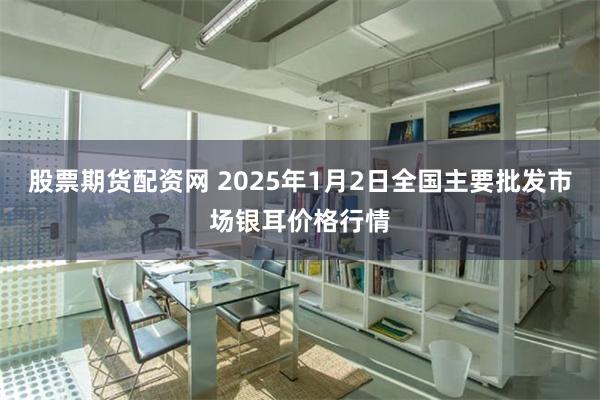 股票期货配资网 2025年1月2日全国主要批发市场银耳价格行情