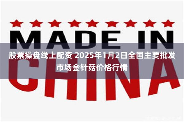 股票操盘线上配资 2025年1月2日全国主要批发市场金针菇价格行情