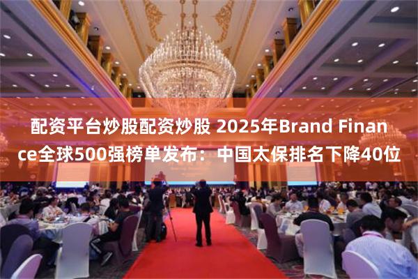 配资平台炒股配资炒股 2025年Brand Finance全球500强榜单发布：中国太保排名下降40位