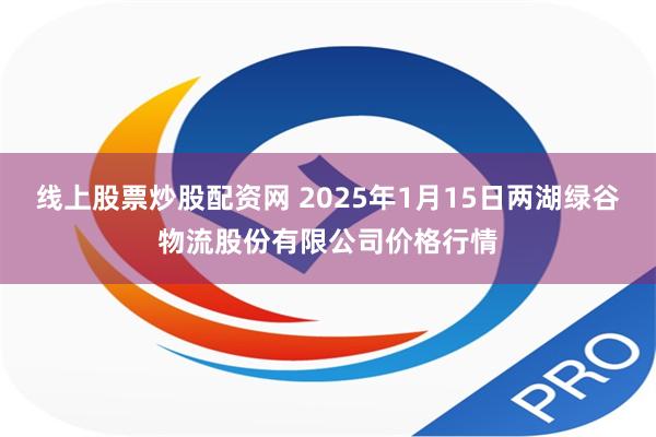 线上股票炒股配资网 2025年1月15日两湖绿谷物流股份有限公司价格行情