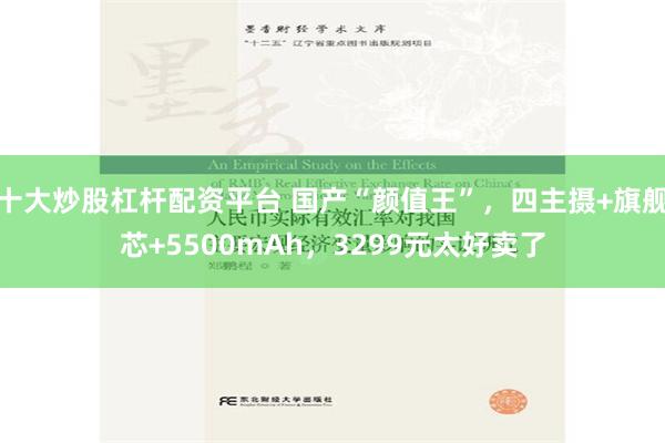 十大炒股杠杆配资平台 国产“颜值王”，四主摄+旗舰芯+5500mAh，3299元太好卖了