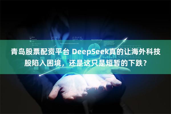 青岛股票配资平台 DeepSeek真的让海外科技股陷入困境，还是这只是短暂的下跌？