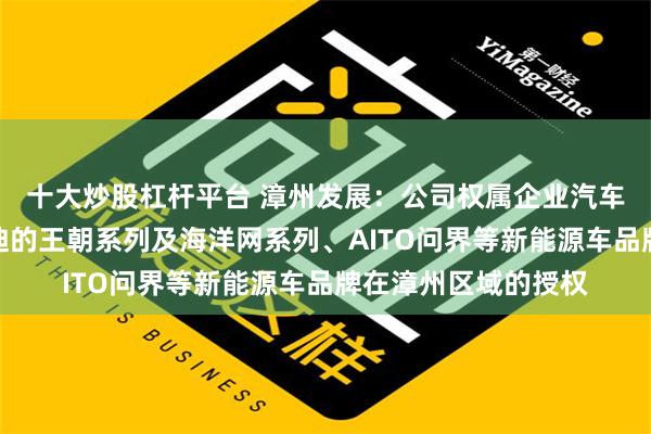 十大炒股杠杆平台 漳州发展：公司权属企业汽车集团旗下已有比亚迪的王朝系列及海洋网系列、AITO问界等新能源车品牌在漳州区域的授权